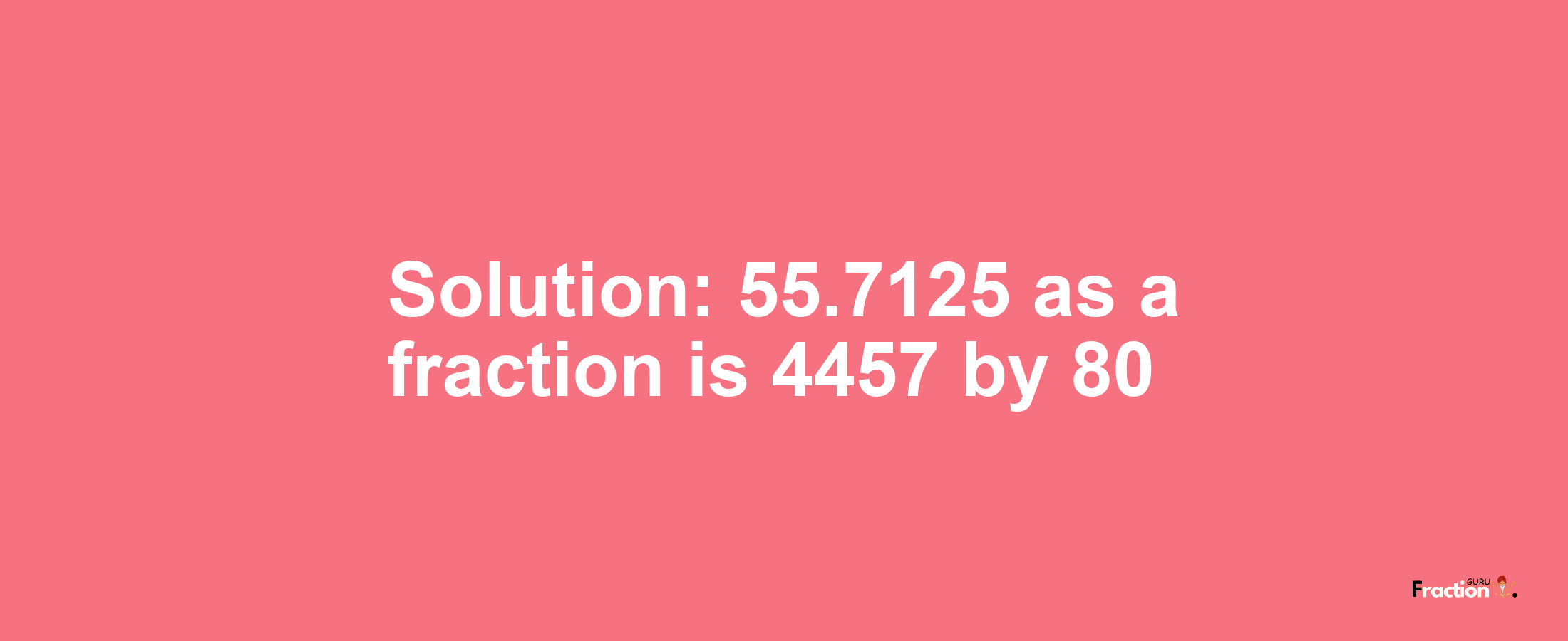 Solution:55.7125 as a fraction is 4457/80